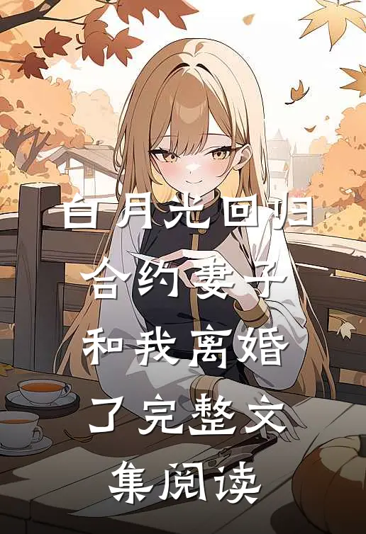 白月光回归，合约妻子和我离婚了完整文集阅读