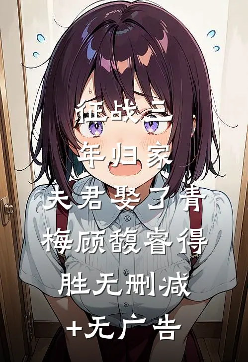 征战三年归家，夫君娶了青梅顾馥睿得胜无删减+无广告