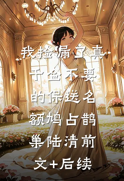 我捡漏了真千金不要的保送名额鸠占鹊巢陆清前文+后续