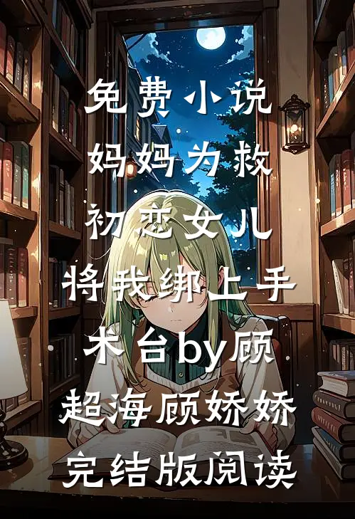 免费小说妈妈为救初恋女儿，将我绑上手术台by顾超海顾娇娇完结版阅读