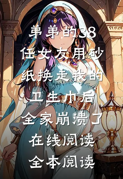 弟弟的38任女友用砂纸换走我的卫生巾后，全家崩溃了在线阅读全本阅读