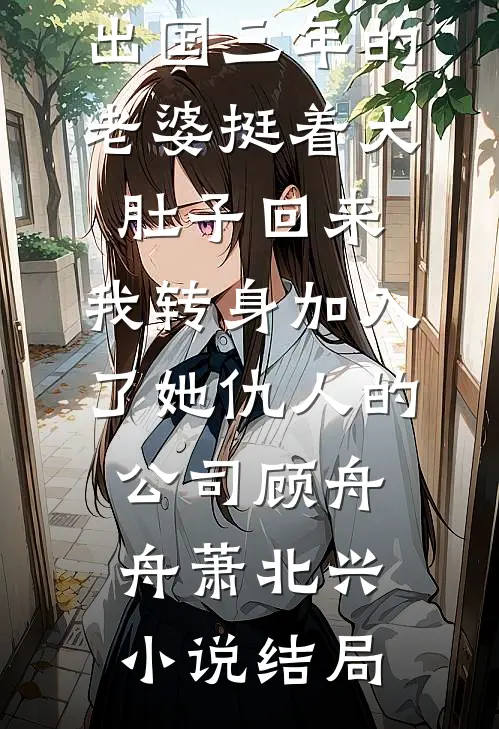 出国三年的老婆挺着大肚子回来，我转身加入了她仇人的公司顾舟舟萧北兴小说结局
