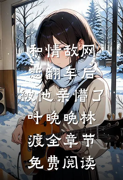 和情敌网恋翻车后，被他亲懵了叶晚晚林渡全章节免费阅读