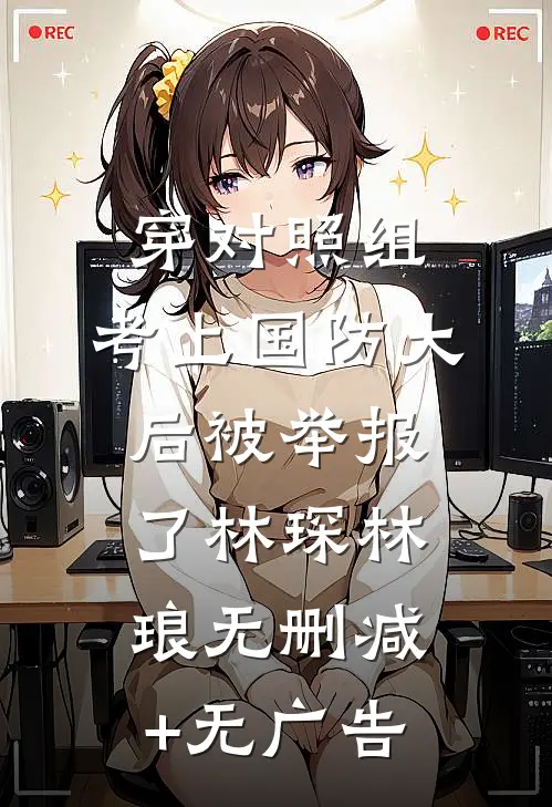 穿对照组，考上国防大后被举报了林琛林琅无删减+无广告