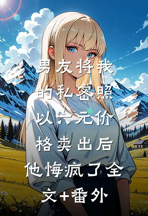 男友将我的私密照以六元价格卖出后，他悔疯了全文+番外