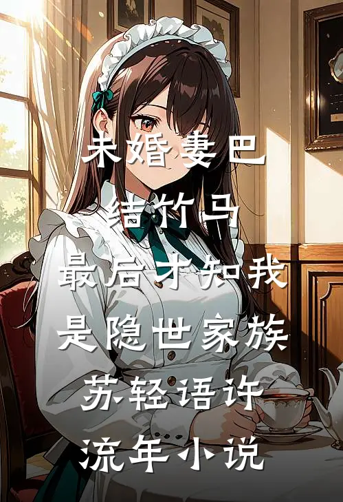 未婚妻巴结竹马，最后才知我是隐世家族苏轻语许流年小说