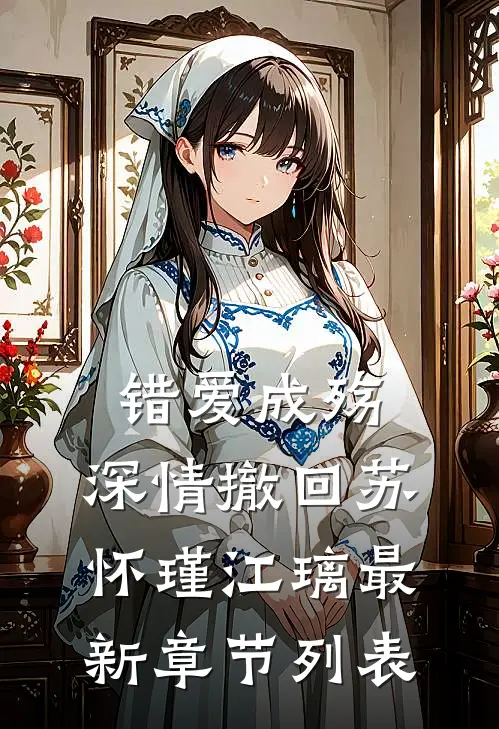错爱成殇，深情撤回苏怀瑾江璃最新章节列表