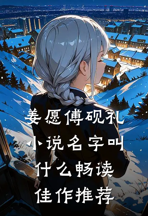 姜愿傅砚礼小说名字叫什么畅读佳作推荐