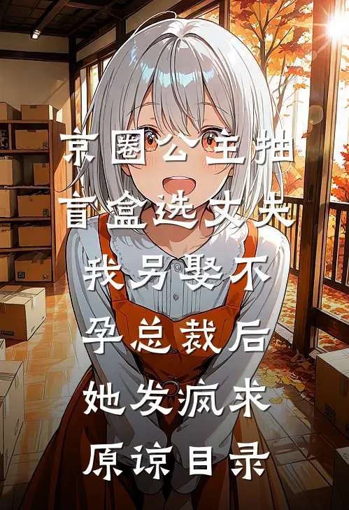 京圈公主抽盲盒选丈夫，我另娶不孕总裁后她发疯求原谅目录