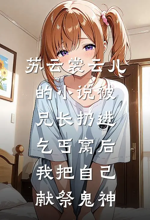 苏云裳云儿的小说被兄长扔进乞丐窝后，我把自己献祭鬼神