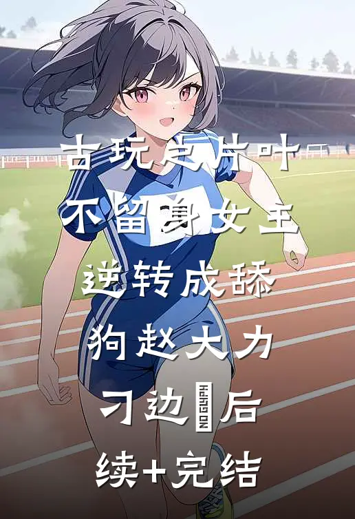古玩之片叶不留身女主逆转成舔狗赵大力刁边䘚后续+完结
