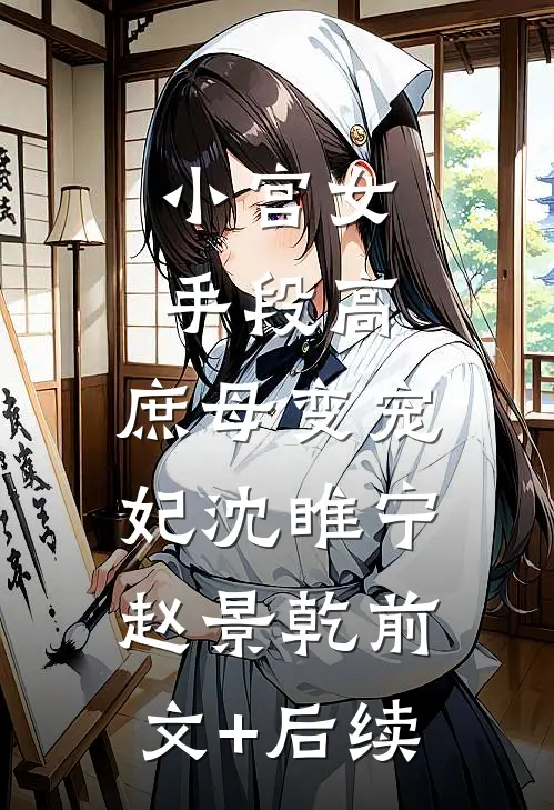 小宫女手段高，庶母变宠妃沈睢宁赵景乾前文+后续