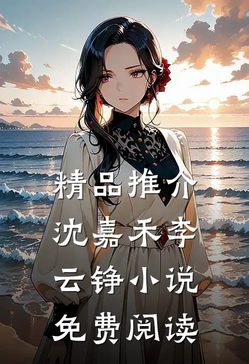 精品推介沈嘉禾李云铮小说免费阅读