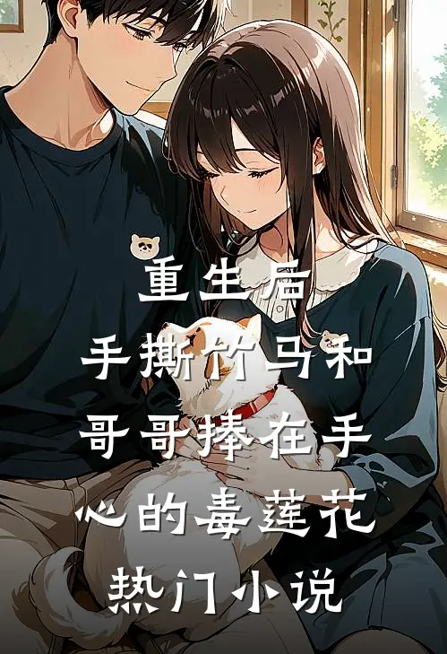 重生后，手撕竹马和哥哥捧在手心的毒莲花热门小说