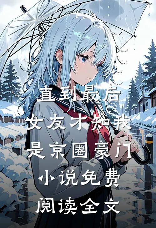直到最后，女友才知我是京圈豪门小说免费阅读全文