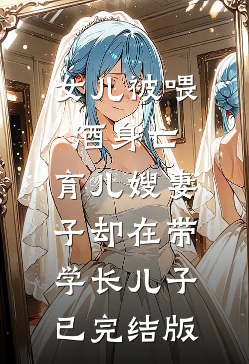 女儿被喂酒身亡，育儿嫂妻子却在带学长儿子已完结版