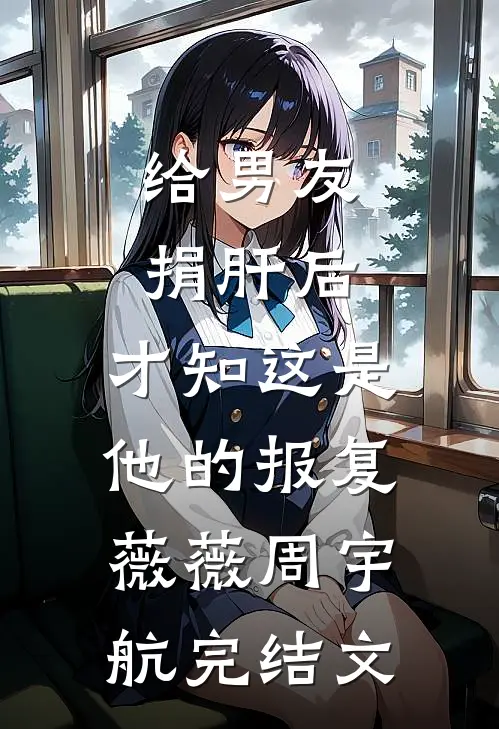给男友捐肝后，才知这是他的报复薇薇周宇航完结文