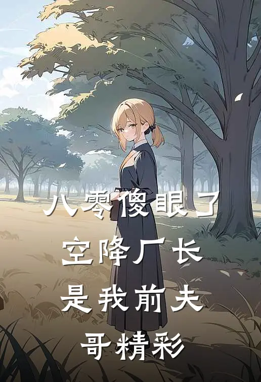 八零傻眼了，空降厂长是我前夫哥精彩