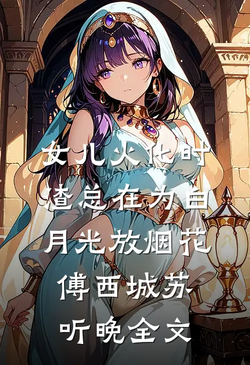 女儿火化时，渣总在为白月光放烟花傅西城苏听晚全文