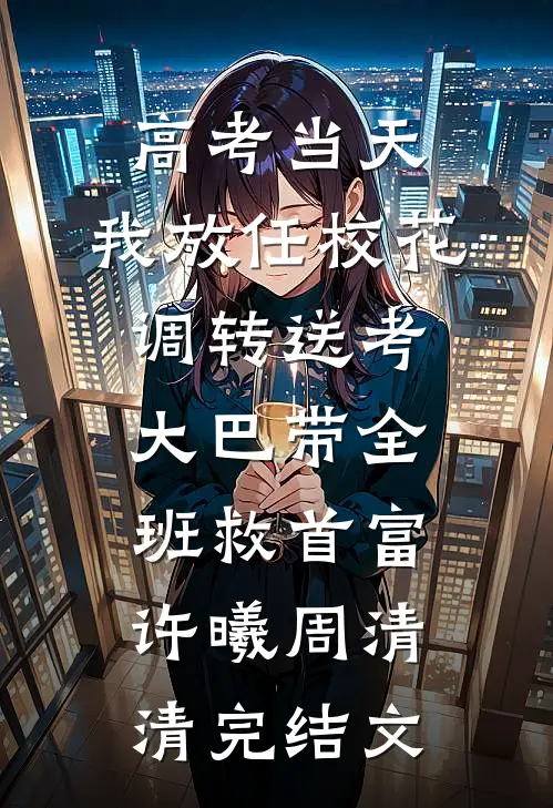 高考当天，我放任校花调转送考大巴带全班救首富许曦周清清完结文