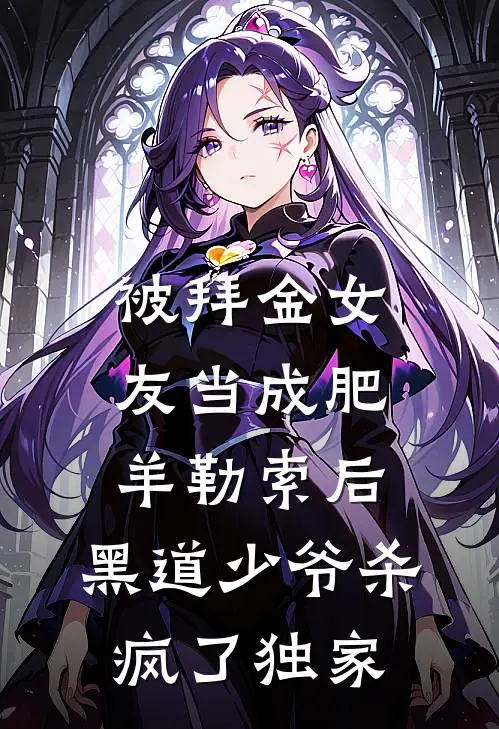 被拜金女友当成肥羊勒索后，黑道少爷杀疯了独家