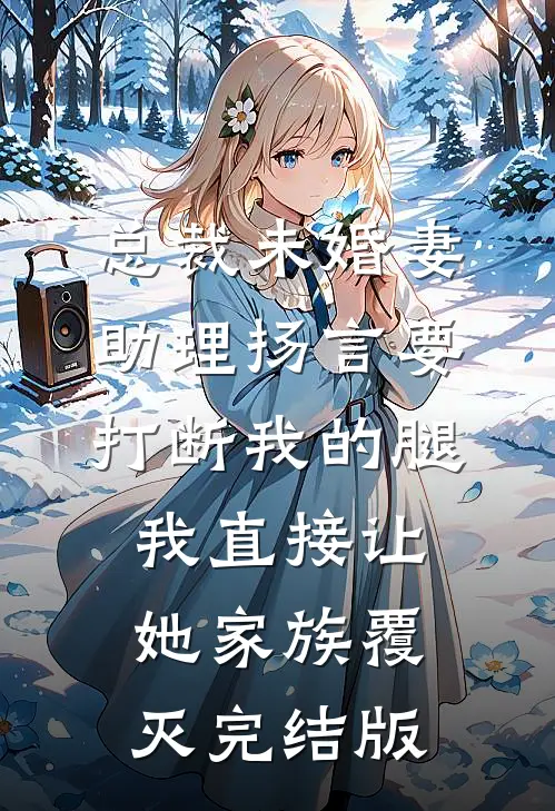 总裁未婚妻助理扬言要打断我的腿，我直接让她家族覆灭完结版