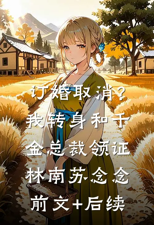 订婚取消？我转身和千金总裁领证林南苏念念前文+后续