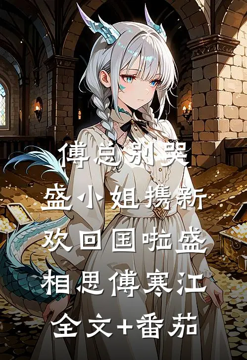 傅总别哭，盛小姐携新欢回国啦盛相思傅寒江全文+番茄