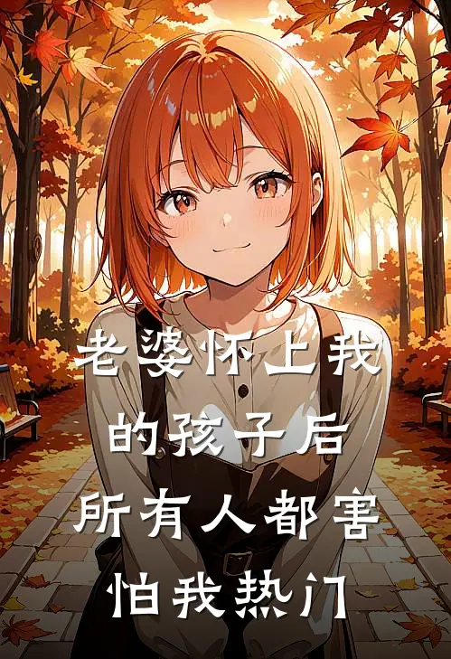 老婆怀上我的孩子后，所有人都害怕我热门
