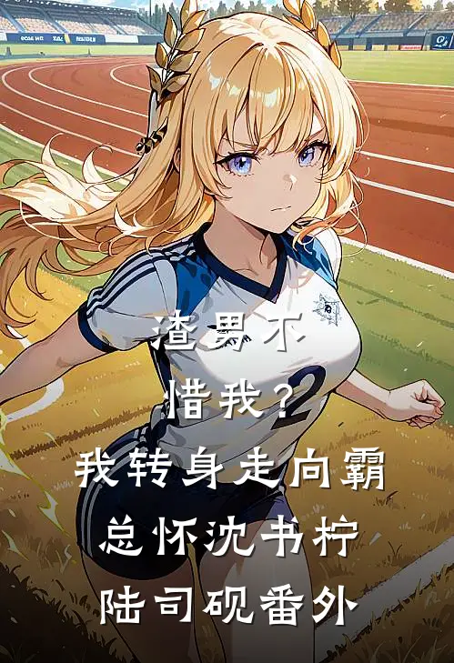渣男不惜我？我转身走向霸总怀沈书柠陆司砚番外