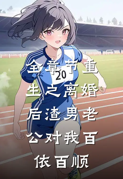 全章节重生之离婚后渣男老公对我百依百顺