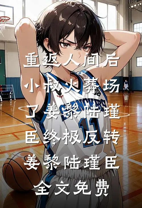 重返人间后，小叔火葬场了姜黎陆瑾臣终极反转姜黎陆瑾臣全文免费