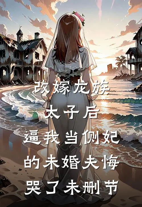 改嫁龙族太子后，逼我当侧妃的未婚夫悔哭了未删节