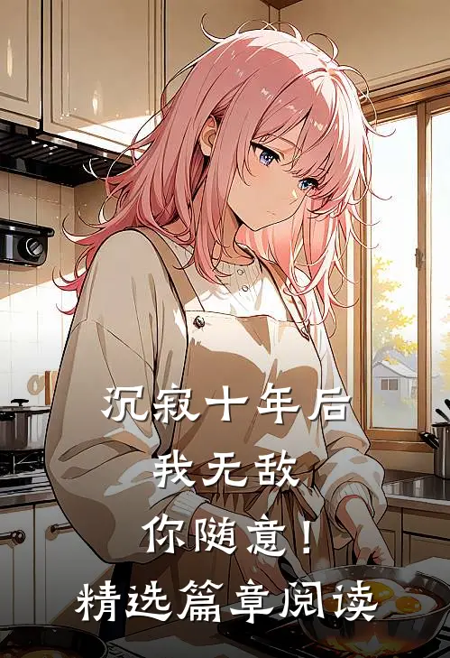 沉寂十年后，我无敌，你随意！精选篇章阅读