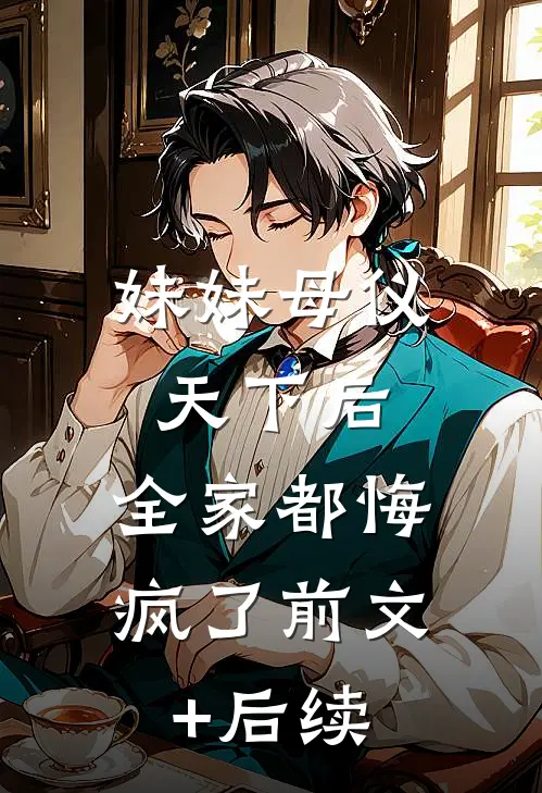 妹妹母仪天下后，全家都悔疯了前文+后续