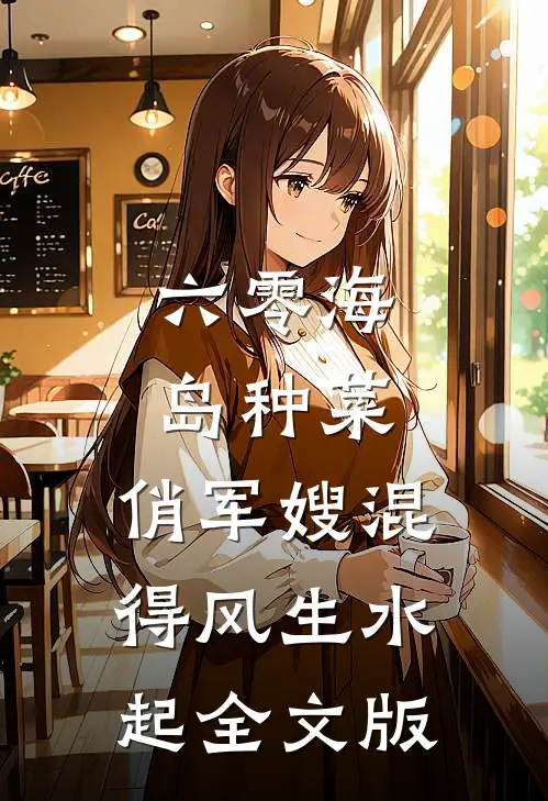 六零海岛种菜：俏军嫂混得风生水起全文版
