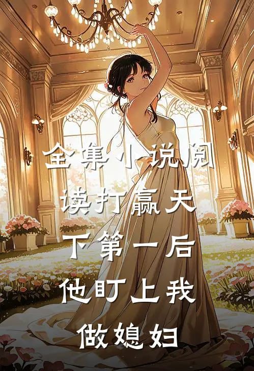 全集小说阅读打赢天下第一后，他盯上我做媳妇