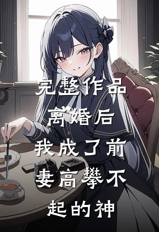 完整作品离婚后，我成了前妻高攀不起的神