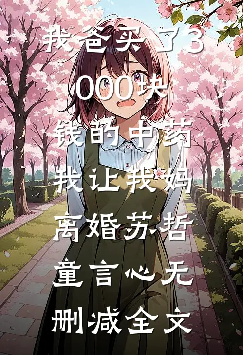 我爸买了3000块钱的中药，我让我妈离婚苏哲童言心无删减全文