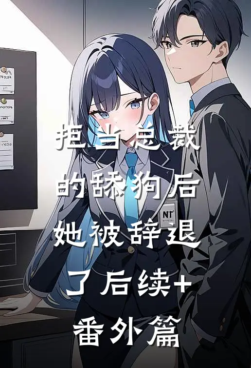 拒当总裁的舔狗后，她被辞退了后续+番外篇