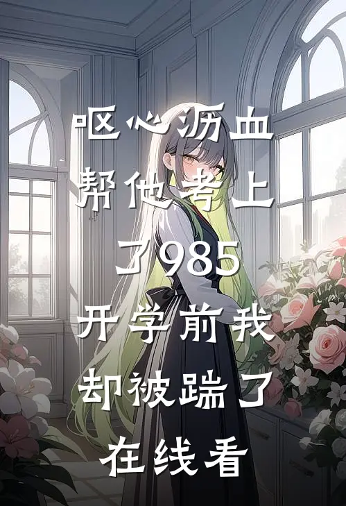 呕心沥血帮他考上了985，开学前我却被踹了在线看