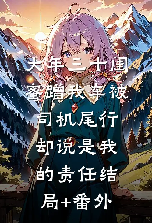 大年三十闺蜜蹭我车被司机尾行，却说是我的责任结局+番外