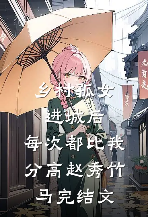 乡村孤女进城后，每次都比我分高赵秀竹马完结文