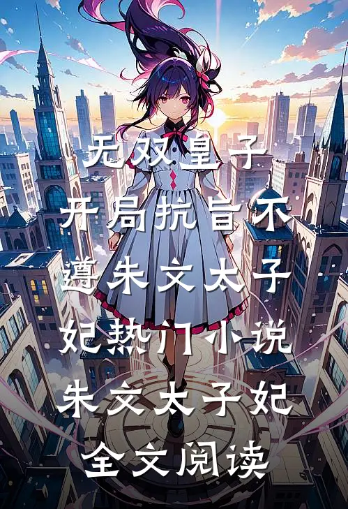 无双皇子，开局抗旨不遵朱文太子妃热门小说（朱文太子妃）全文阅读