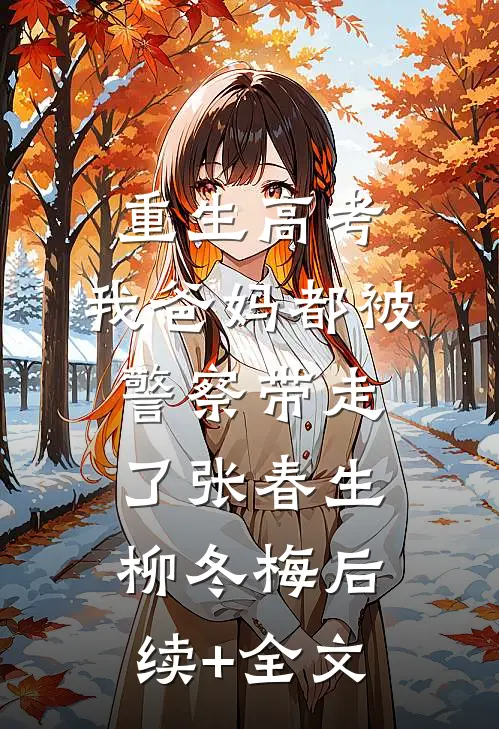 重生高考，我爸妈都被警察带走了张春生柳冬梅后续+全文