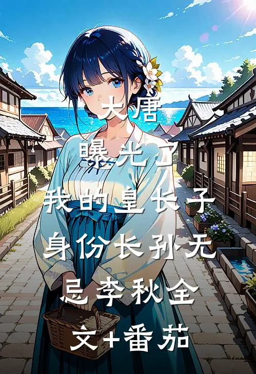 大唐：曝光了，我的皇长子身份长孙无忌李秋全文+番茄