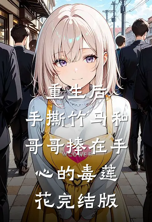 重生后，手撕竹马和哥哥捧在手心的毒莲花完结版