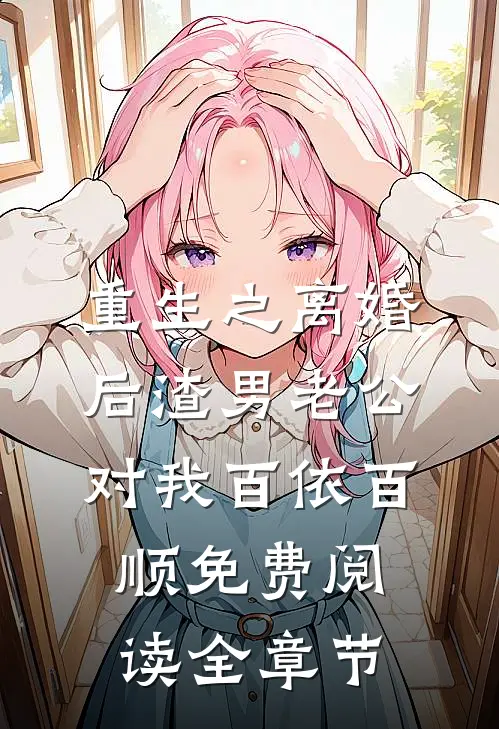 重生之离婚后渣男老公对我百依百顺免费阅读全章节