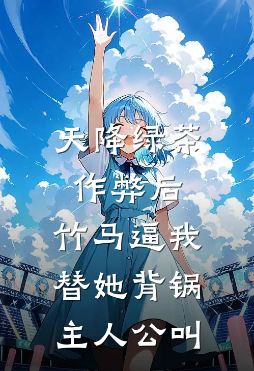 天降绿茶作弊后，竹马逼我替她背锅主人公叫