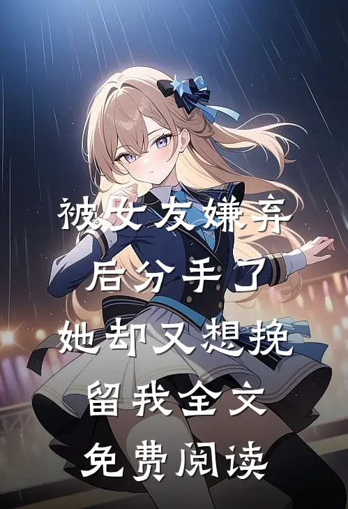 被女友嫌弃后分手了，她却又想挽留我全文免费阅读